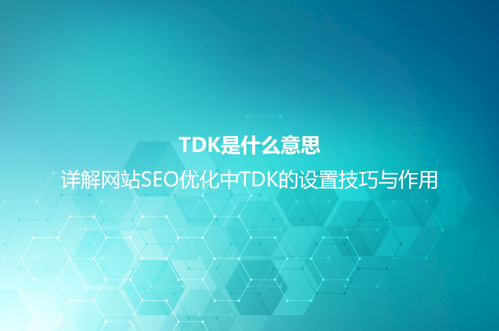 TDK是什么意思？詳解網(wǎng)站SEO優(yōu)化中TDK的設(shè)置技巧與作用