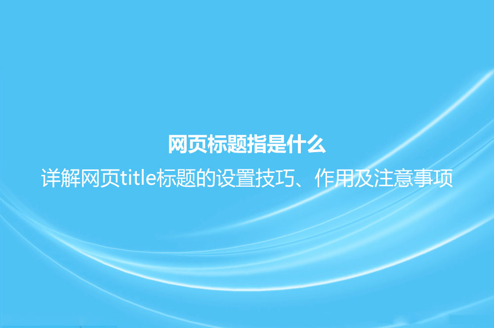 網(wǎng)頁標題指是什么？詳解網(wǎng)頁title標題的設置技巧、作用及注意事項