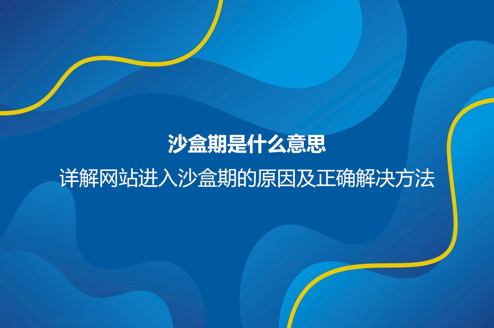 沙盒期是什么意思？詳解網(wǎng)站進(jìn)入沙盒期的原因及正確解決方法