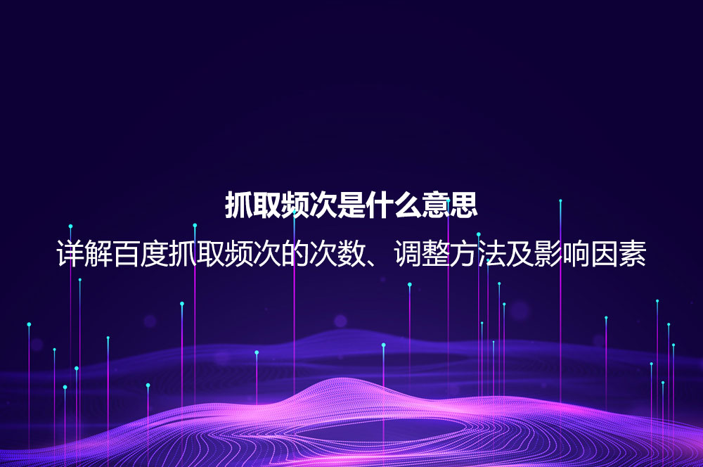 抓取頻次是什么意思？詳解百度抓取頻次的次數(shù)、調(diào)整方法及影響因素