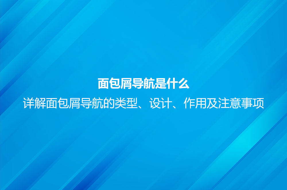 面包屑導(dǎo)航是什么？詳解面包屑導(dǎo)航的類型、設(shè)計、作用及注意事項