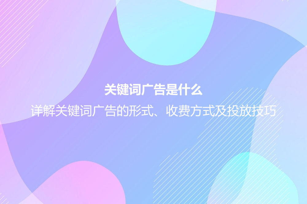 關鍵詞廣告是什么？詳解關鍵詞廣告的形式、收費方式及投放技巧
