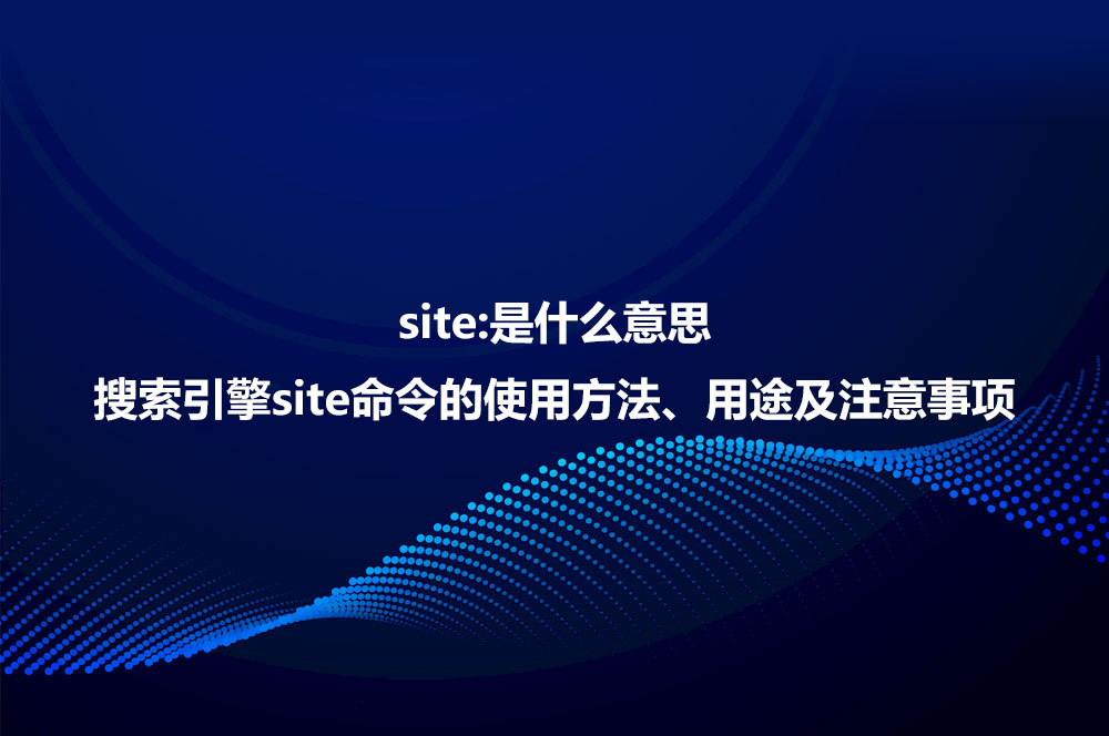 site:是什么意思？詳解site命令使用方法、作用及注意事項(xiàng)