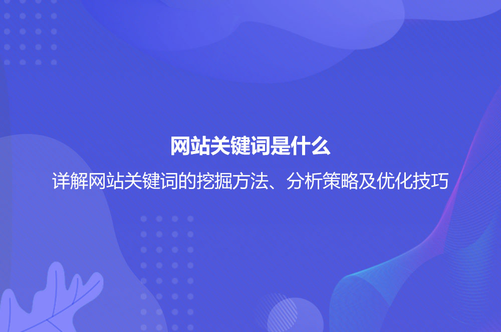 網(wǎng)站關(guān)鍵詞是什么？詳解網(wǎng)站關(guān)鍵詞的挖掘方法、分析策略及優(yōu)化技巧