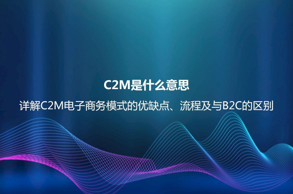 C2M是什么意思？詳解C2M電子商務(wù)模式的優(yōu)缺點、流程及與B2C的區(qū)別