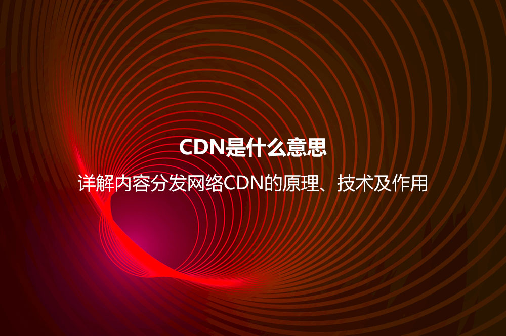 CDN是什么意思？詳解內(nèi)容分發(fā)網(wǎng)絡CDN的原理、技術及作用