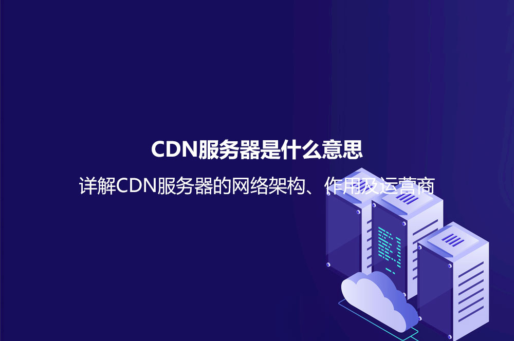 CDN服務器是什么意思？詳解CDN服務器的網(wǎng)絡架構、作用及運營商