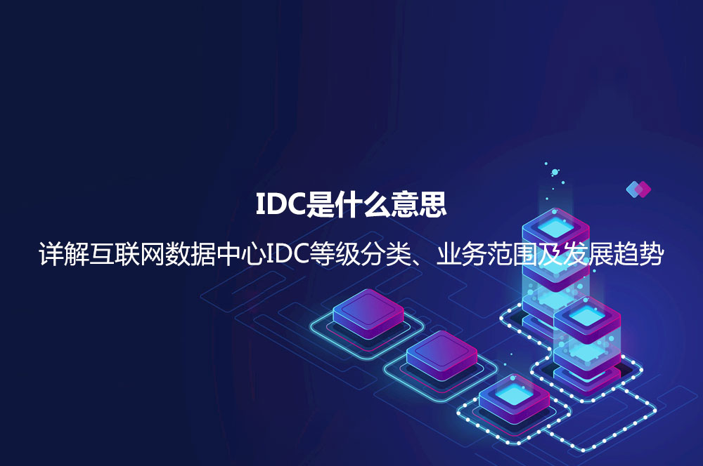 IDC是什么意思？詳解互聯(lián)網(wǎng)數(shù)據(jù)中心IDC等級(jí)分類、業(yè)務(wù)范圍及發(fā)展趨勢(shì)