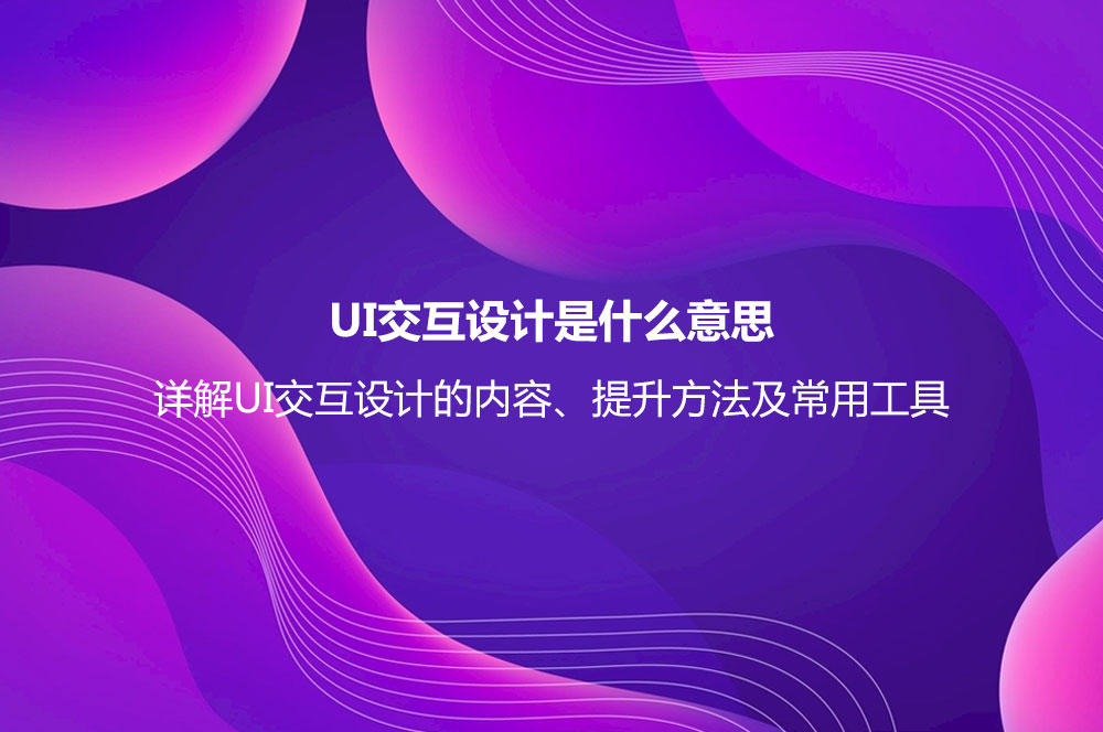 UI交互設(shè)計(jì)是什么意思？詳解UI交互設(shè)計(jì)的內(nèi)容、提升方法及常用工具