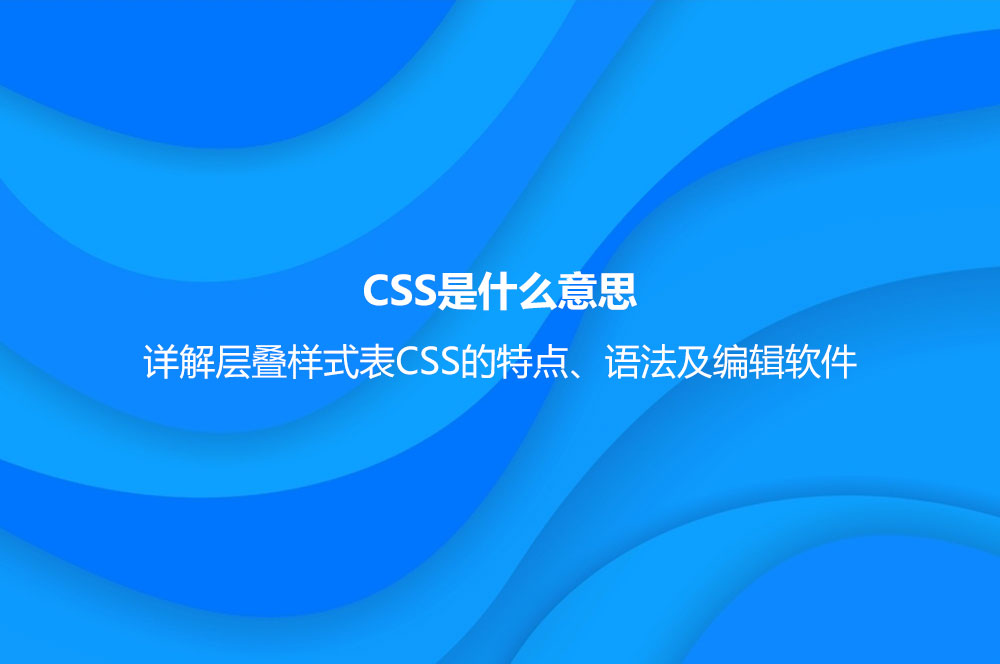 CSS是什么意思？詳解層疊樣式表CSS的特點(diǎn)、語(yǔ)法及編輯軟件