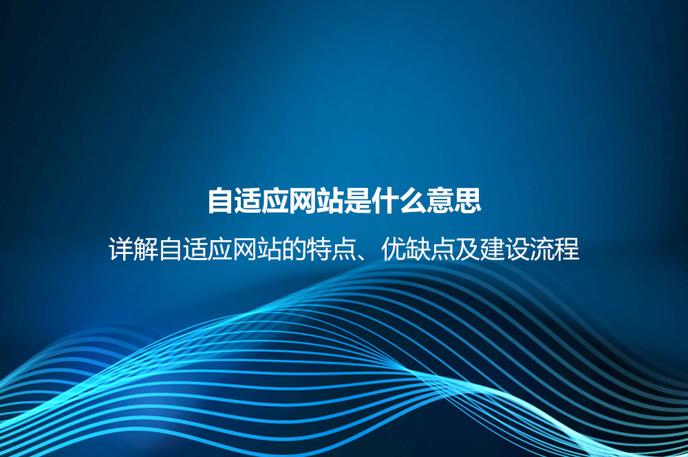 自適應網(wǎng)站是什么意思？詳解自適應網(wǎng)站的特點、優(yōu)缺點及建設流程
