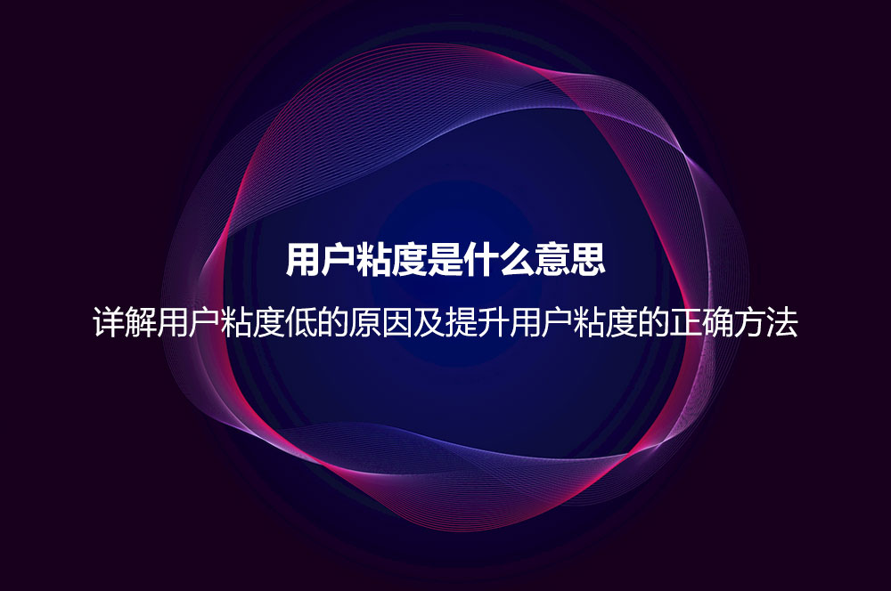 用戶粘度是什么意思？詳解用戶粘度低的原因及提升用戶粘度的正確方法
