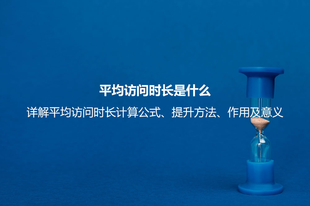 平均訪問時長是什么？詳解平均訪問時長計(jì)算公式、提升方法、作用及意義