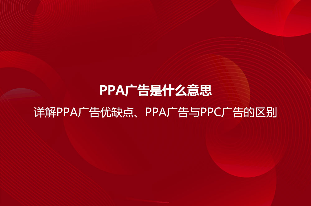 PPA廣告是什么意思？詳解PPA廣告優(yōu)缺點、PPA廣告與PPC廣告的區(qū)別