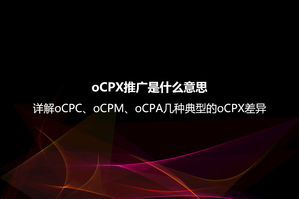 oCPX推廣是什么意思？詳解oCPC、oCPM、oCPA幾種典型的oCPX差異