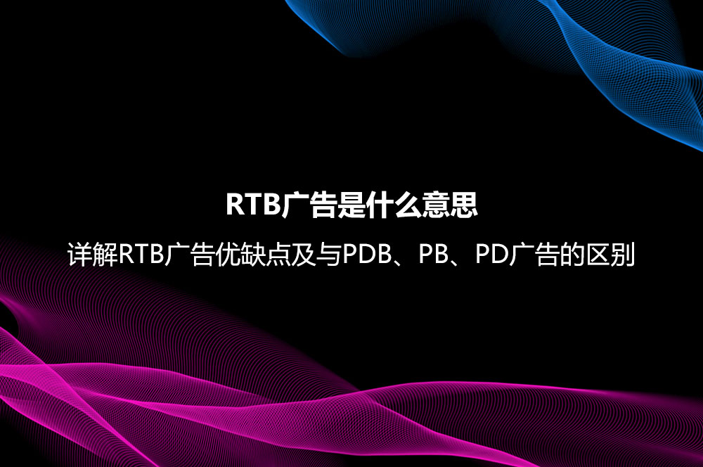 RTB廣告是什么意思？詳解RTB廣告優(yōu)缺點及與PDB、PB、PD廣告的區(qū)別