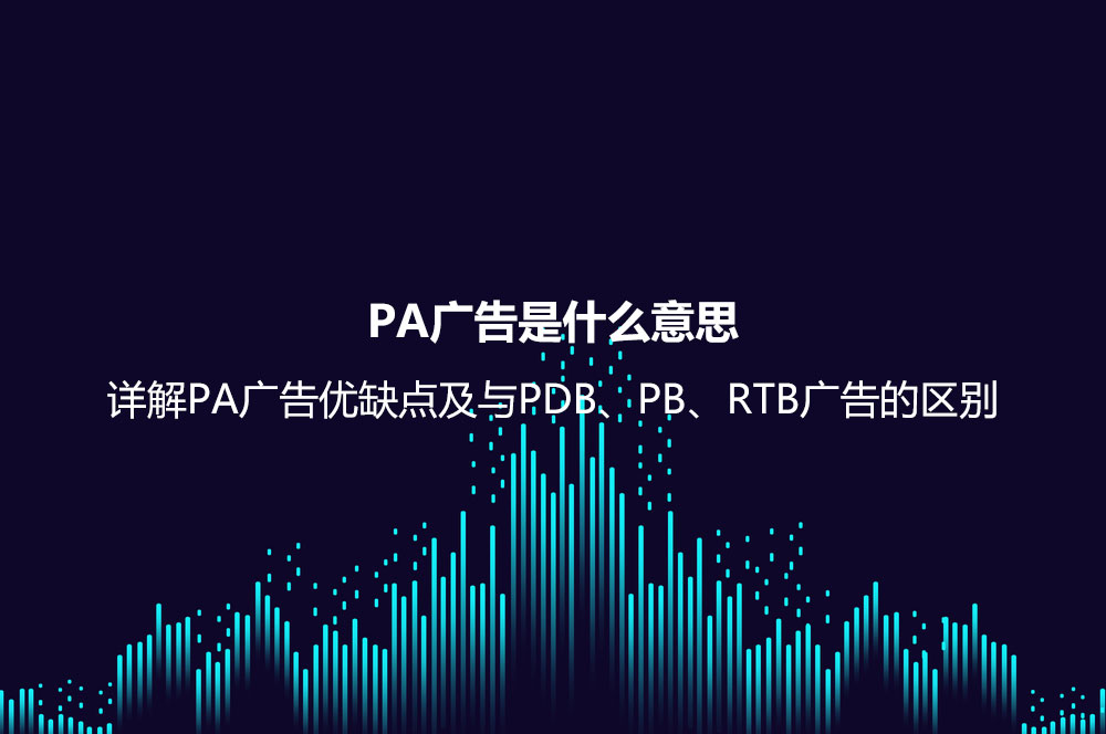 PA廣告是什么意思？詳解PA廣告優(yōu)缺點及與PDB、PB、RTB廣告的區(qū)別