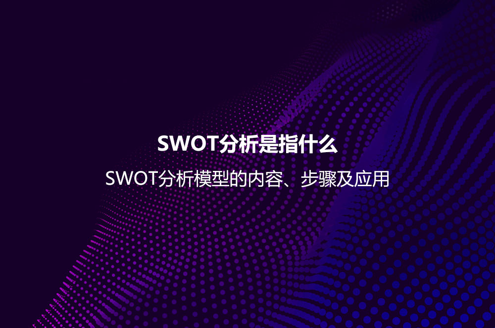 SWOT分析是指什么？SWOT分析模型的內(nèi)容、步驟及應用
