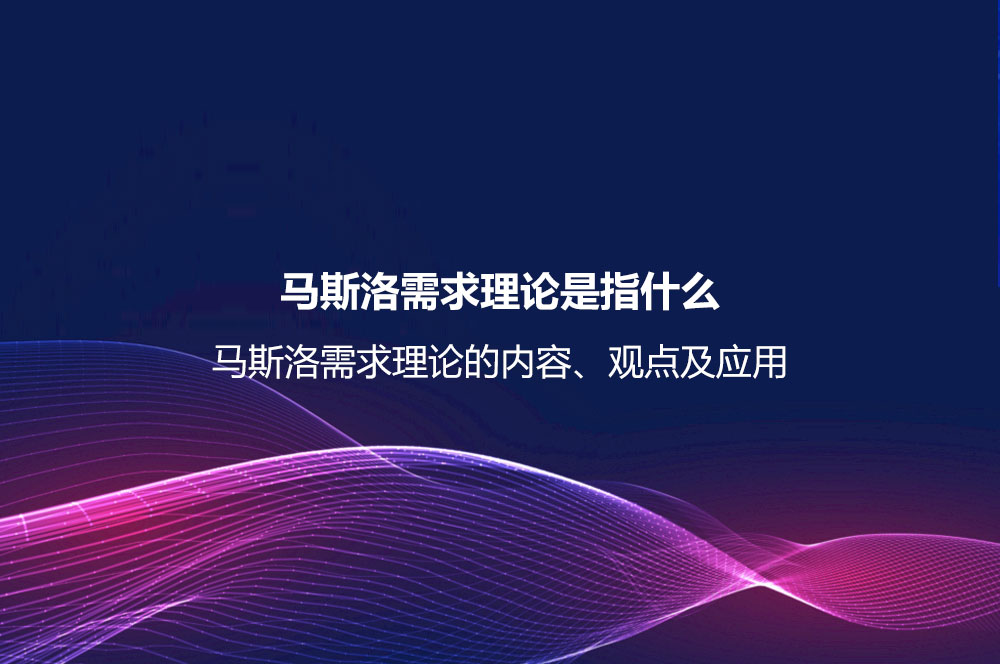 馬斯洛需求理論是指什么？馬斯洛需求理論的內(nèi)容、觀點(diǎn)及應(yīng)用