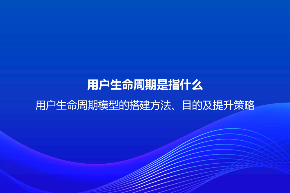 用戶生命周期是指什么？用戶生命周期模型的搭建方法、目的及提升策略
