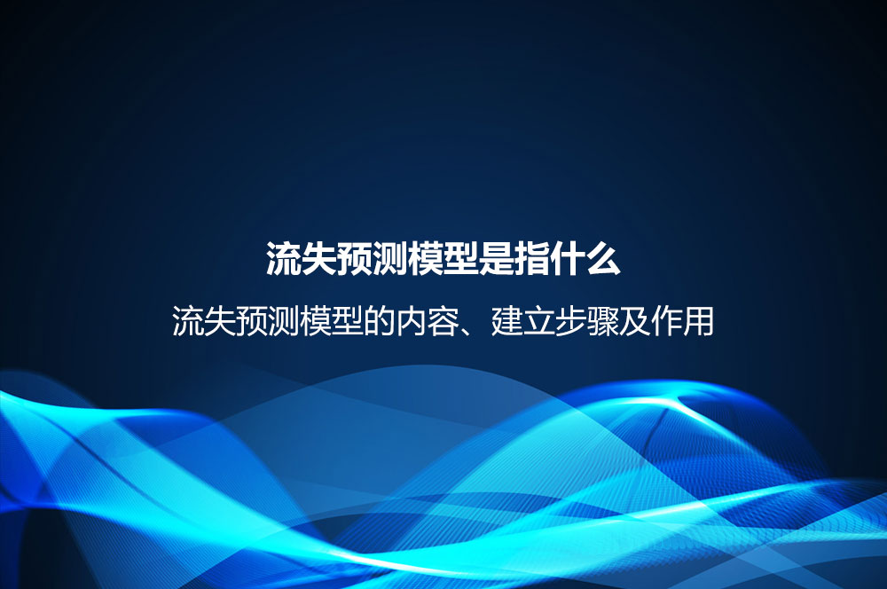 流失預(yù)測(cè)模型是指什么？流失預(yù)測(cè)模型的內(nèi)容、建立步驟及作用
