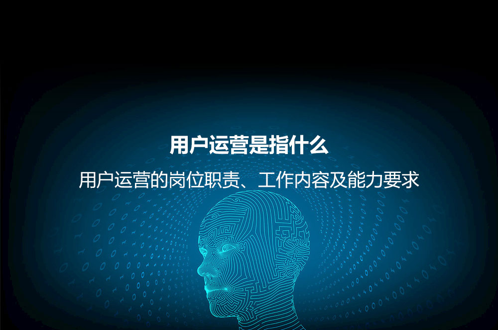 用戶運營是指什么？用戶運營的崗位職責(zé)、工作內(nèi)容及能力要求
