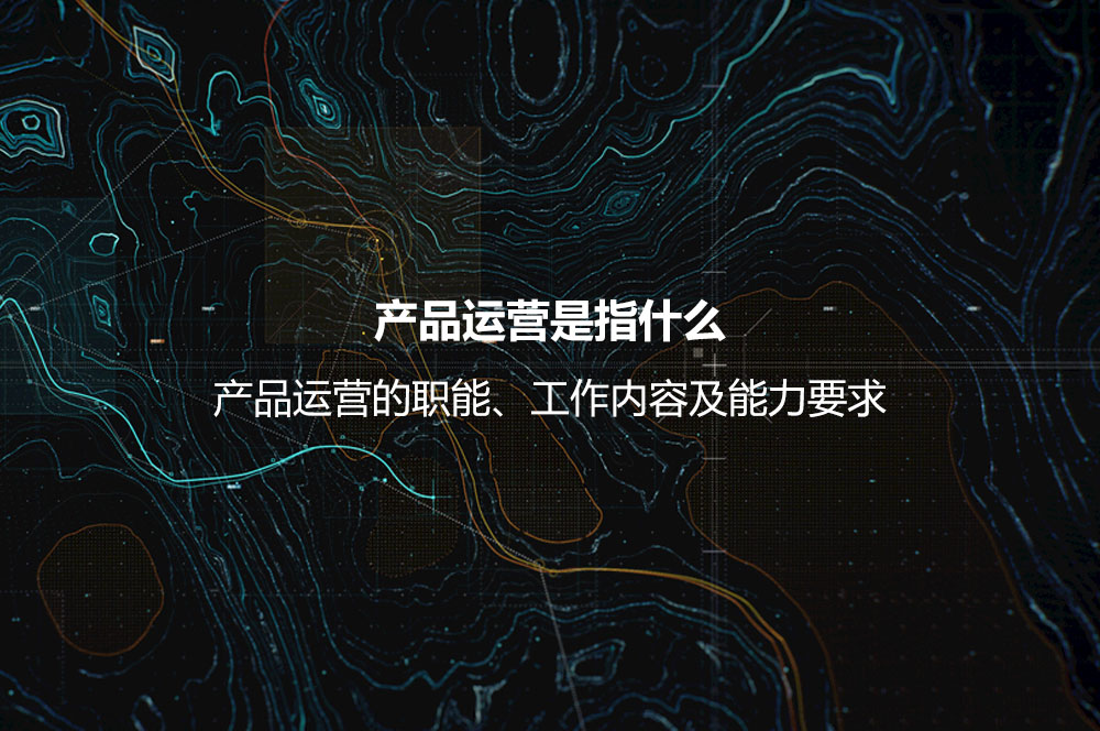 產(chǎn)品運營是指什么？產(chǎn)品運營的職能、工作內(nèi)容及能力要求