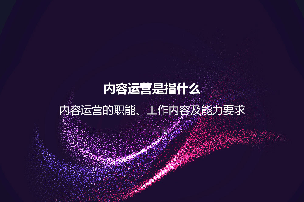 內容運營是指什么？內容運營的職能、工作內容及能力要求