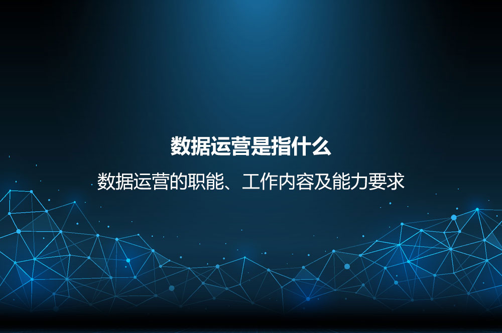 數(shù)據(jù)運營是指什么？數(shù)據(jù)運營的職能、工作內(nèi)容及能力要求