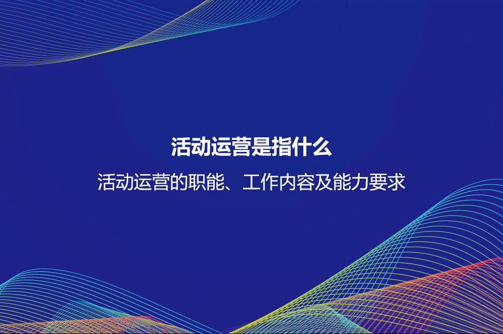 活動(dòng)運(yùn)營(yíng)是指什么？活動(dòng)運(yùn)營(yíng)的職能、工作內(nèi)容及能力要求