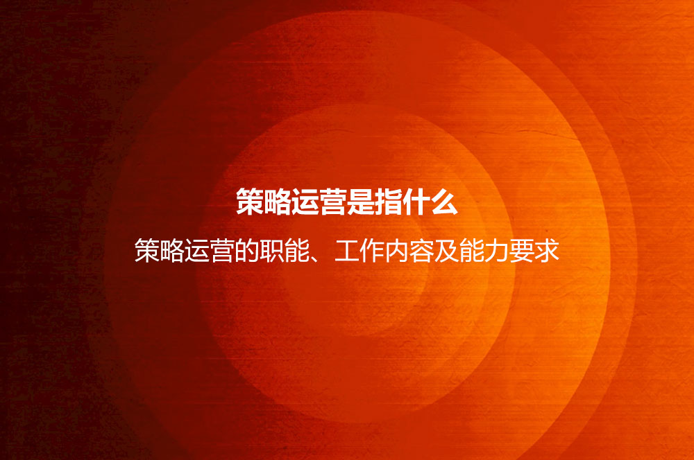 策略運(yùn)營(yíng)是指什么？策略運(yùn)營(yíng)的職能、工作內(nèi)容及能力要求