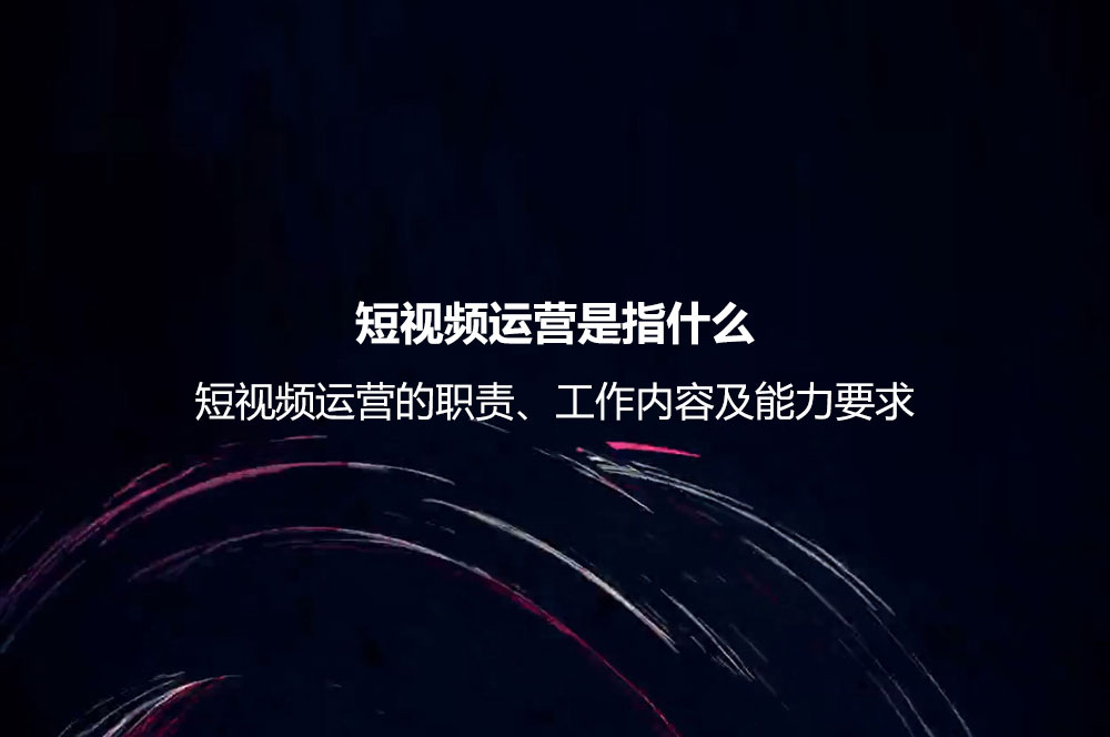 短視頻運營是指什么？短視頻運營的職責、工作內(nèi)容及能力要求