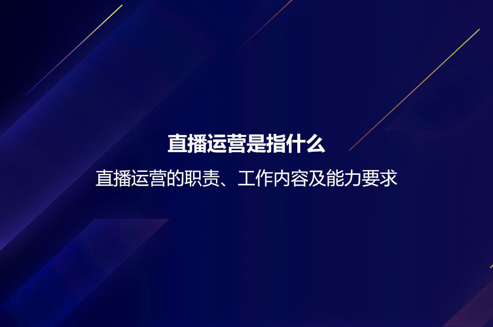 直播運營是指什么？直播運營的職責、工作內(nèi)容及能力要求