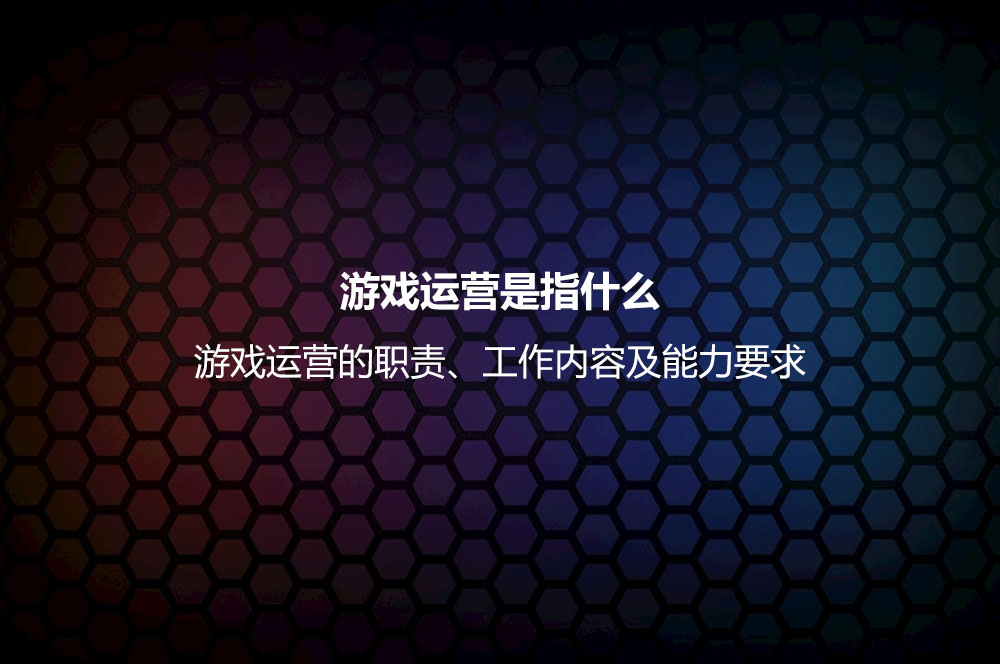 游戲運(yùn)營(yíng)是指什么？游戲運(yùn)營(yíng)的職責(zé)、工作內(nèi)容及能力要求