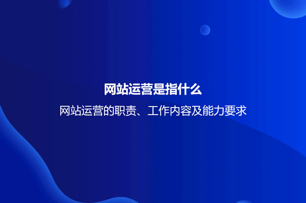 網(wǎng)站運營是指什么？網(wǎng)站運營的職責、工作內(nèi)容及能力要求