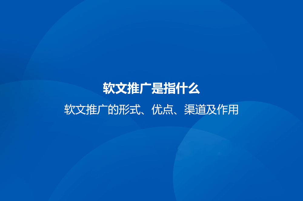 軟文推廣是指什么？軟文推廣的形式、優(yōu)點、渠道及作用