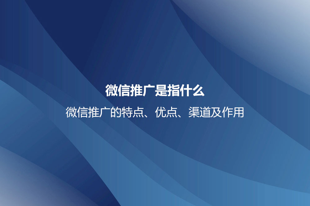 微信推廣是指什么？微信推廣的特點、優(yōu)點、渠道及作用