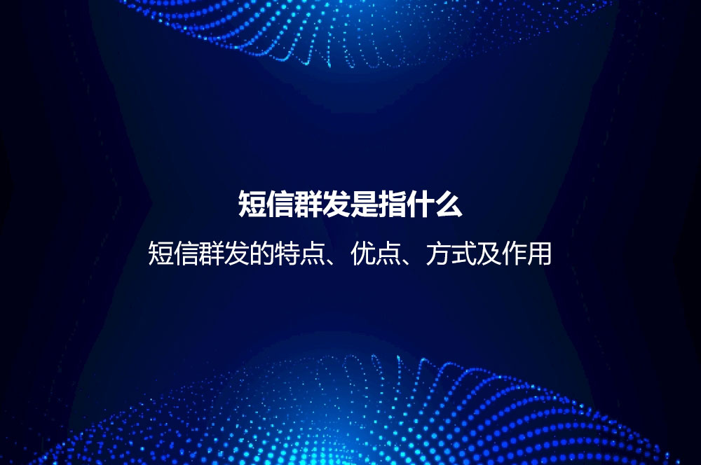 短信群發(fā)是指什么？短信群發(fā)的特點、優(yōu)點、方式及作用