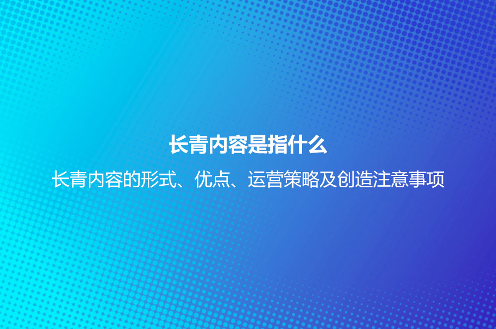 長(zhǎng)青內(nèi)容是指什么？長(zhǎng)青內(nèi)容的形式、優(yōu)點(diǎn)、運(yùn)營(yíng)策略及創(chuàng)造注意事項(xiàng)
