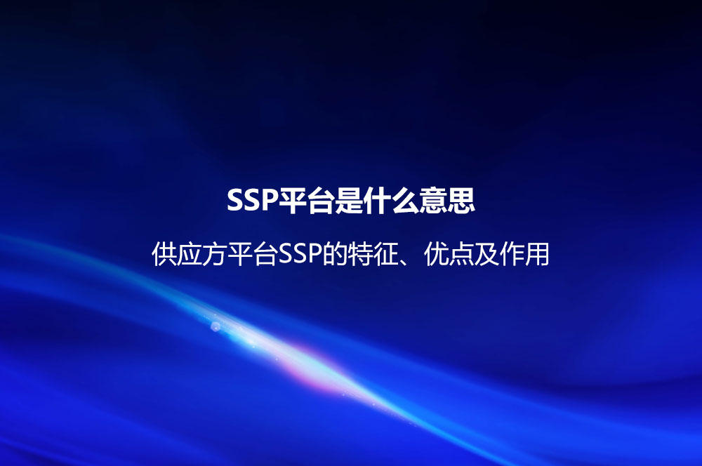 SSP平臺是什么意思？供應(yīng)方平臺SSP的特征、優(yōu)點及作用