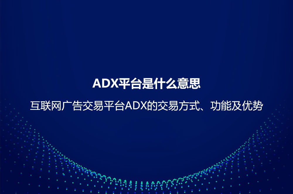 ADX平臺(tái)是什么意思？互聯(lián)網(wǎng)廣告交易平臺(tái)ADX的交易方式、功能及優(yōu)勢
