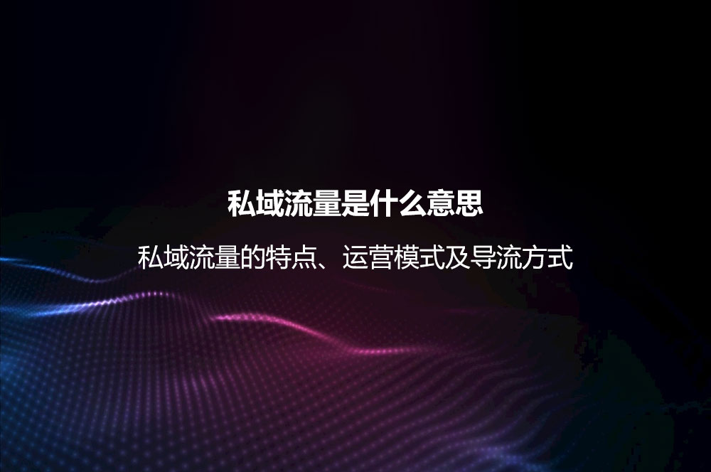 私域流量是什么意思？私域流量的特點(diǎn)、運(yùn)營(yíng)模式及導(dǎo)流方式