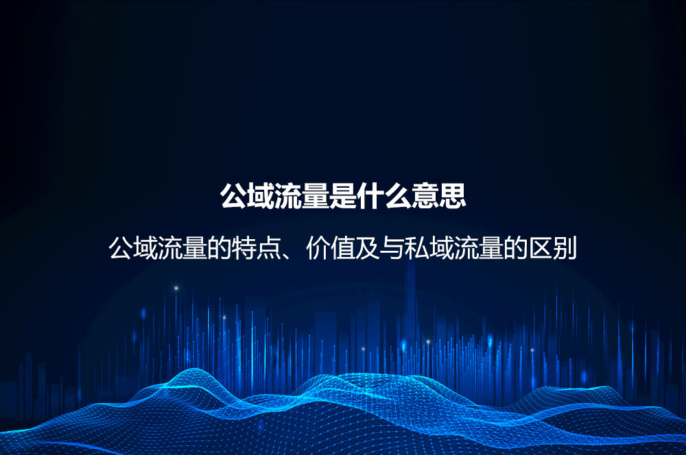 公域流量是什么意思？公域流量的特點(diǎn)、價(jià)值及與私域流量的區(qū)別