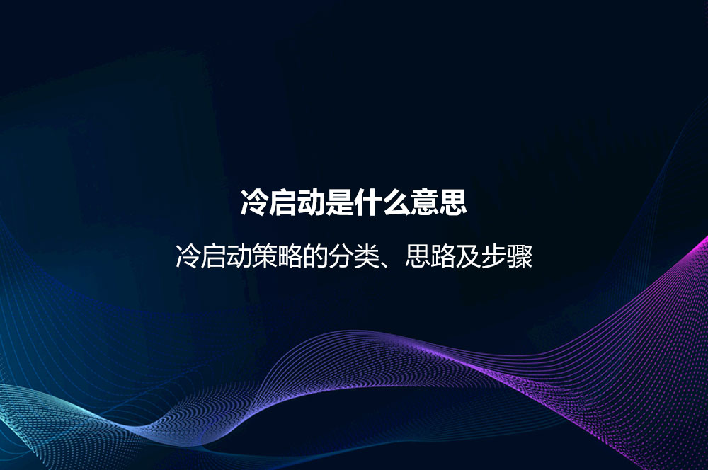 冷啟動是什么意思？冷啟動策略的分類、思路及步驟