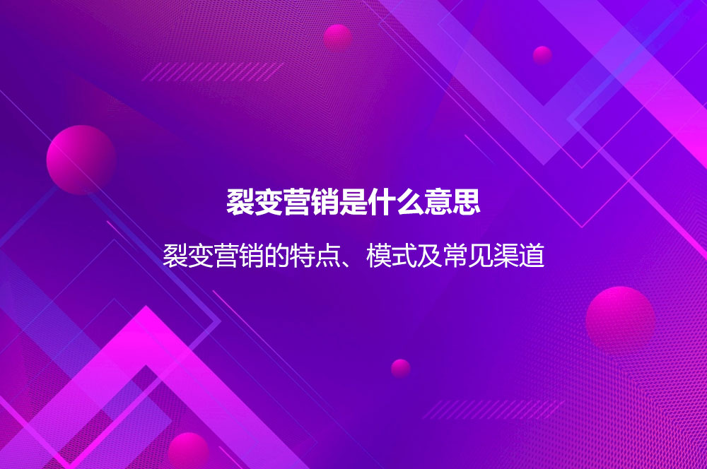 裂變營銷是什么意思？裂變營銷的特點、模式及常見渠道