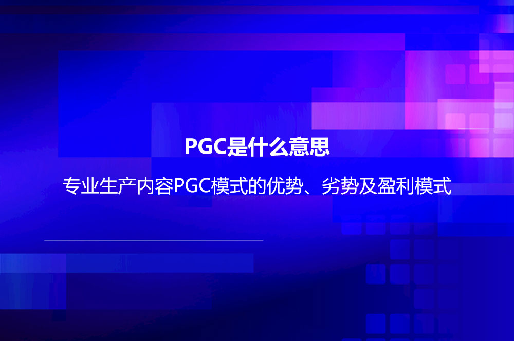 PGC是什么意思？專業(yè)生產(chǎn)內(nèi)容PGC模式的優(yōu)勢、劣勢及盈利模式