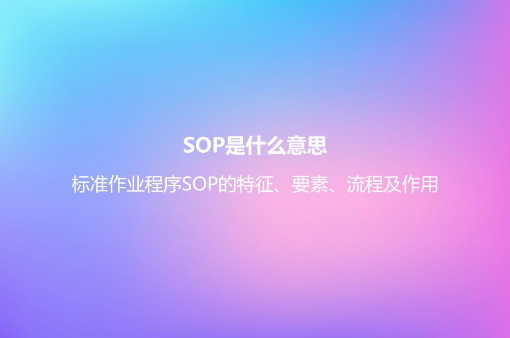 SOP是什么意思？標(biāo)準(zhǔn)作業(yè)程序SOP的特征、要素、流程及作用