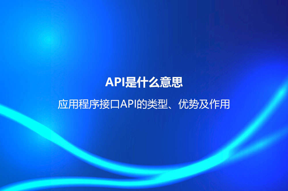 API是什么意思？應(yīng)用程序接口API的類型、優(yōu)勢及作用