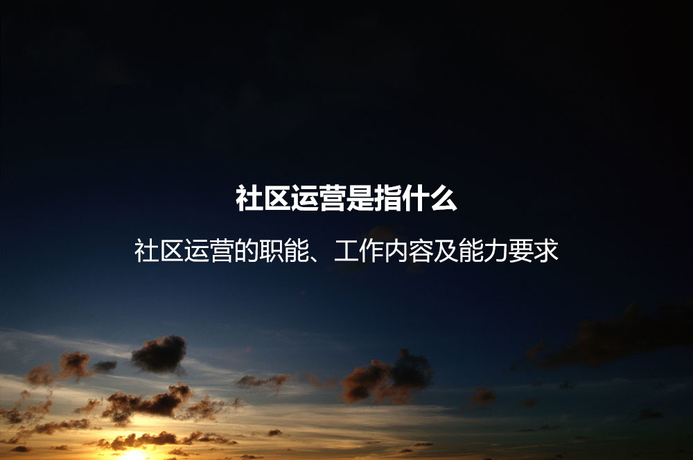 社區(qū)運(yùn)營(yíng)是指什么？社區(qū)運(yùn)營(yíng)的職能、工作內(nèi)容及能力要求