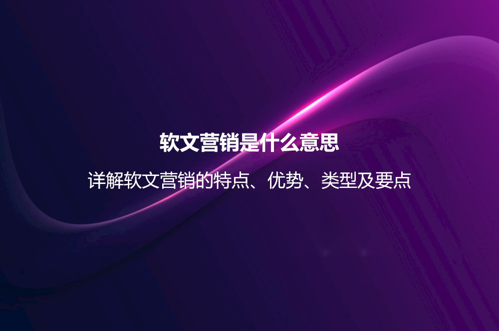 軟文營銷是什么意思？詳解軟文營銷的特點、優(yōu)勢、類型及要點